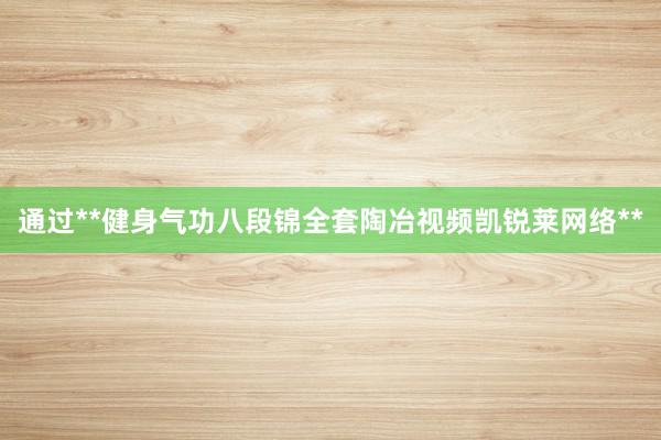 通过**健身气功八段锦全套陶冶视频凯锐莱网络**